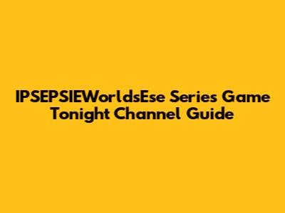 IPSEPSIEWorldsEse Series Game Tonight Channel Guide