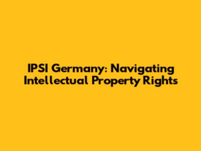 IPSI Germany: Navigating Intellectual Property Rights