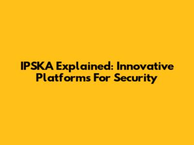 IPSKA Explained: Innovative Platforms For Security