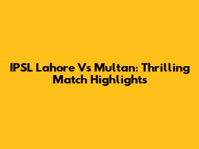IPSL Lahore Vs Multan: Thrilling Match Highlights
