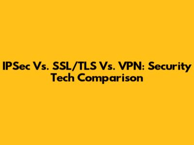 IPSec Vs. SSL/TLS Vs. VPN: Security Tech Comparison