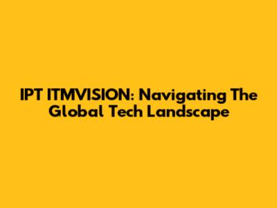 IPT ITMVISION: Navigating The Global Tech Landscape