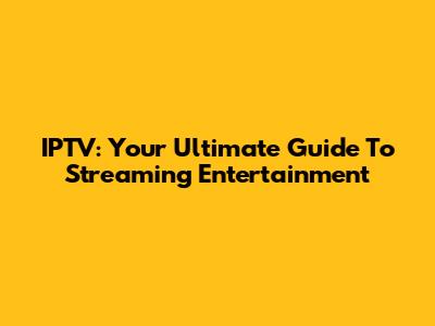 IPTV: Your Ultimate Guide To Streaming Entertainment