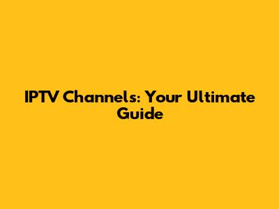 IPTV Channels: Your Ultimate Guide