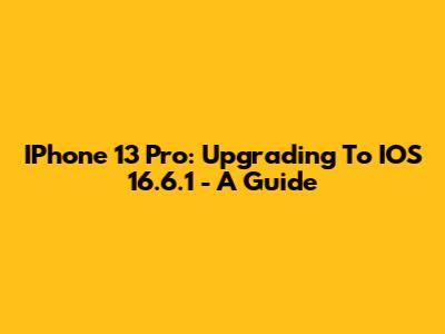 IPhone 13 Pro: Upgrading To IOS 16.6.1 - A Guide