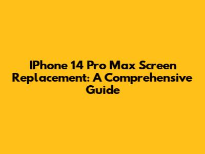 IPhone 14 Pro Max Screen Replacement: A Comprehensive Guide