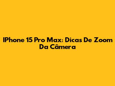 IPhone 15 Pro Max: Dicas De Zoom Da Câmera