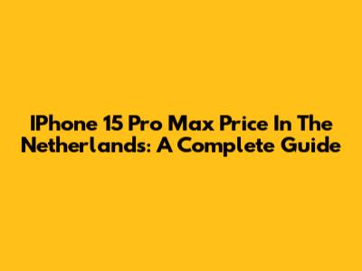IPhone 15 Pro Max Price In The Netherlands: A Complete Guide