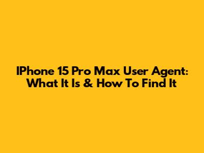 IPhone 15 Pro Max User Agent: What It Is & How To Find It