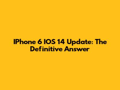 IPhone 6 IOS 14 Update: The Definitive Answer