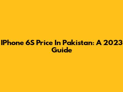 IPhone 6S Price In Pakistan: A 2023 Guide