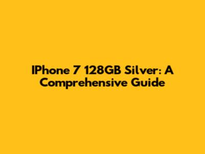 IPhone 7 128GB Silver: A Comprehensive Guide