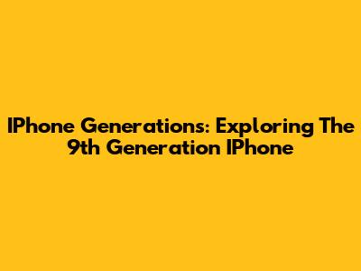 IPhone Generations: Exploring The 9th Generation IPhone