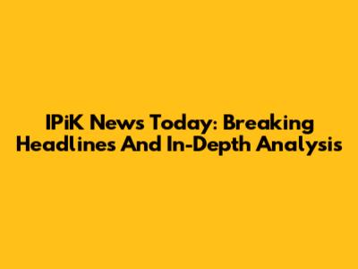 IPiK News Today: Breaking Headlines And In-Depth Analysis