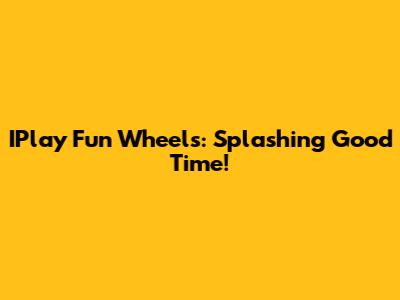 IPlay Fun Wheels: Splashing Good Time!