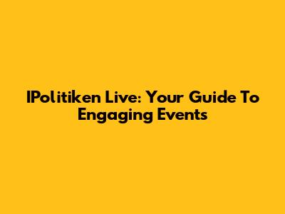 IPolitiken Live: Your Guide To Engaging Events
