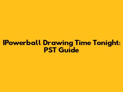 IPowerball Drawing Time Tonight: PST Guide