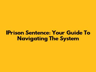 IPrison Sentence: Your Guide To Navigating The System