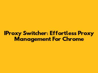 IProxy Switcher: Effortless Proxy Management For Chrome