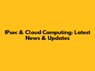 IPsec & Cloud Computing: Latest News & Updates