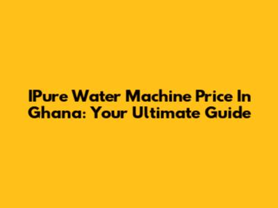 IPure Water Machine Price In Ghana: Your Ultimate Guide