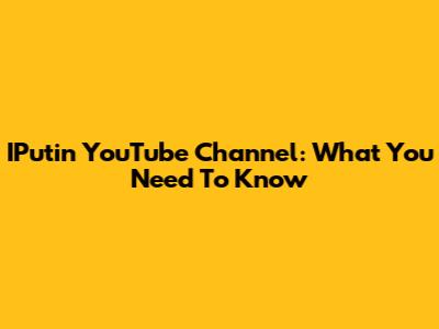 IPutin YouTube Channel: What You Need To Know