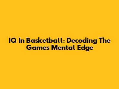 IQ In Basketball: Decoding The Game's Mental Edge