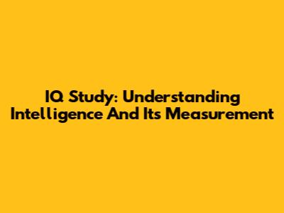 IQ Study: Understanding Intelligence And Its Measurement