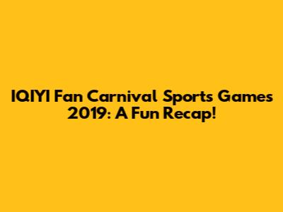 IQIYI Fan Carnival Sports Games 2019: A Fun Recap!