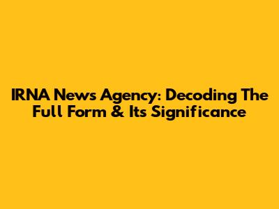 IRNA News Agency: Decoding The Full Form & Its Significance