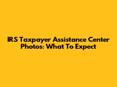 IRS Taxpayer Assistance Center Photos: What To Expect