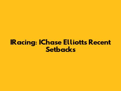 IRacing: IChase Elliott's Recent Setbacks