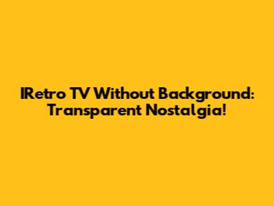IRetro TV Without Background: Transparent Nostalgia!