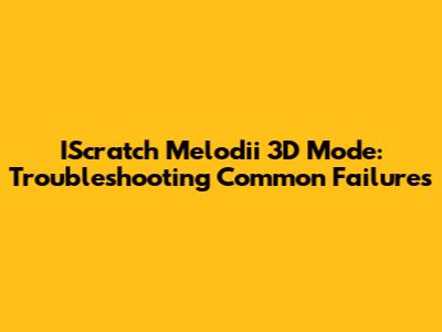 IScratch Melodii 3D Mode: Troubleshooting Common Failures
