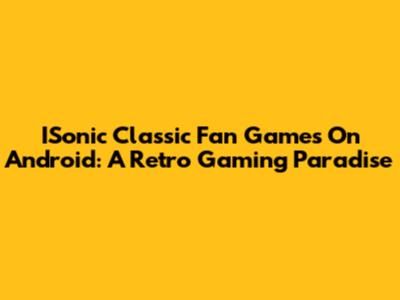ISonic Classic Fan Games On Android: A Retro Gaming Paradise