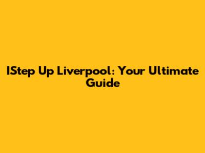 IStep Up Liverpool: Your Ultimate Guide