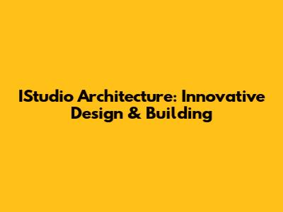 IStudio Architecture: Innovative Design & Building