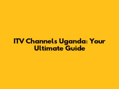 ITV Channels Uganda: Your Ultimate Guide