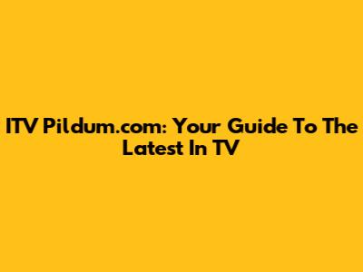 ITV Pildum.com: Your Guide To The Latest In TV