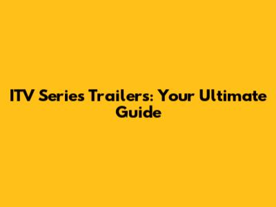 ITV Series Trailers: Your Ultimate Guide