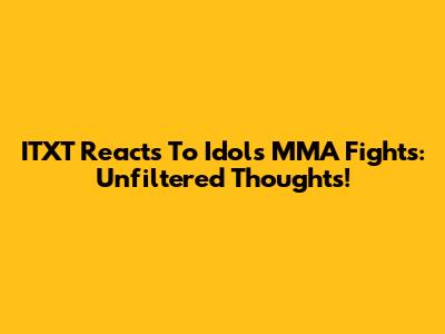 ITXT Reacts To Idols MMA Fights: Unfiltered Thoughts!