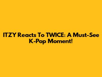ITZY Reacts To TWICE: A Must-See K-Pop Moment!