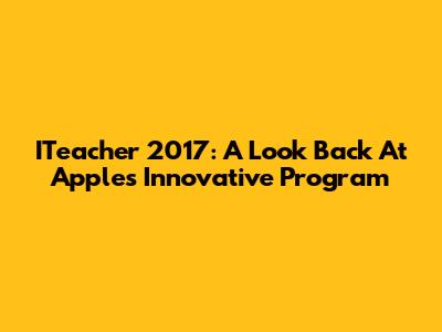 ITeacher 2017: A Look Back At Apple's Innovative Program