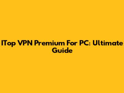 ITop VPN Premium For PC: Ultimate Guide