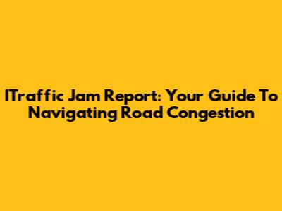 ITraffic Jam Report: Your Guide To Navigating Road Congestion