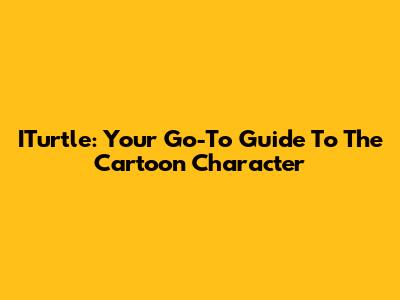 ITurtle: Your Go-To Guide To The Cartoon Character
