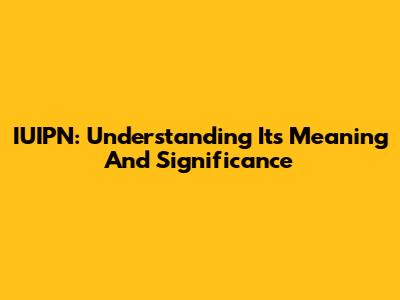 IUIPN: Understanding Its Meaning And Significance