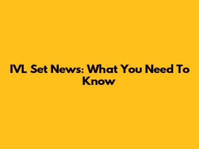 IVL Set News: What You Need To Know