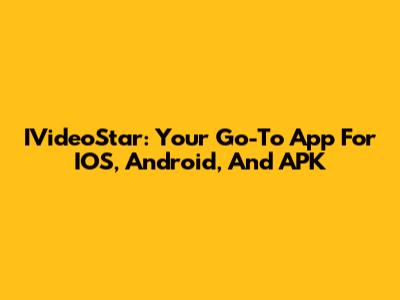 IVideoStar: Your Go-To App For IOS, Android, And APK
