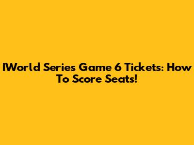IWorld Series Game 6 Tickets: How To Score Seats!